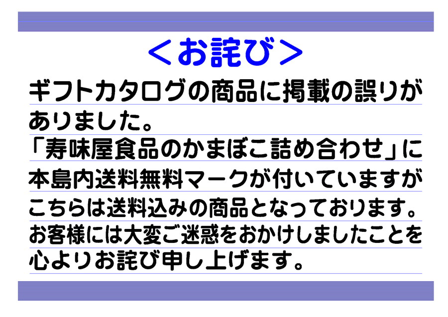 カタログの商品に掲載の誤りがありました。寿味屋食品のかまぼこ詰め合わせに本当の送料無料マークがついていますがこちらは送料込みの商品となっております。お客様には大変ご迷惑をおかけしましたことを心よりお詫び申し上げます。